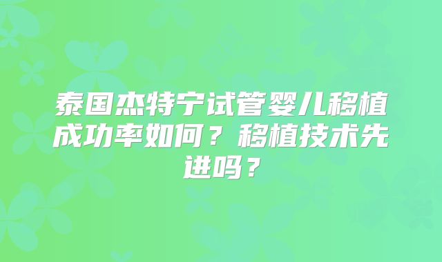 泰国杰特宁试管婴儿移植成功率如何？移植技术先进吗？