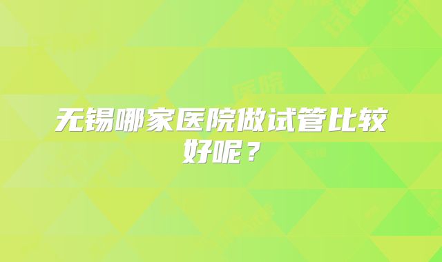 无锡哪家医院做试管比较好呢?