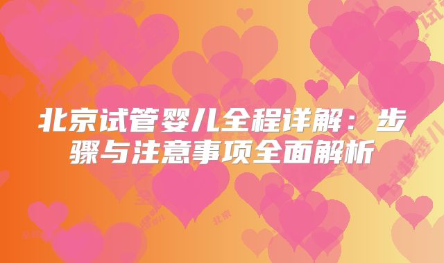 北京试管婴儿全程详解：步骤与注意事项全面解析