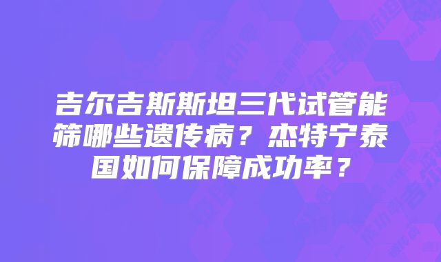 吉尔吉斯斯坦三代试管能筛哪些遗传病？杰特宁泰国如何保障成功率？
