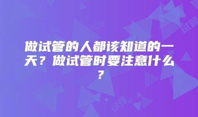 做试管的人都该知道的一天？做试管时要注意什么？