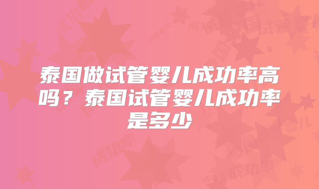 泰国做试管婴儿成功率高吗？泰国试管婴儿成功率是多少