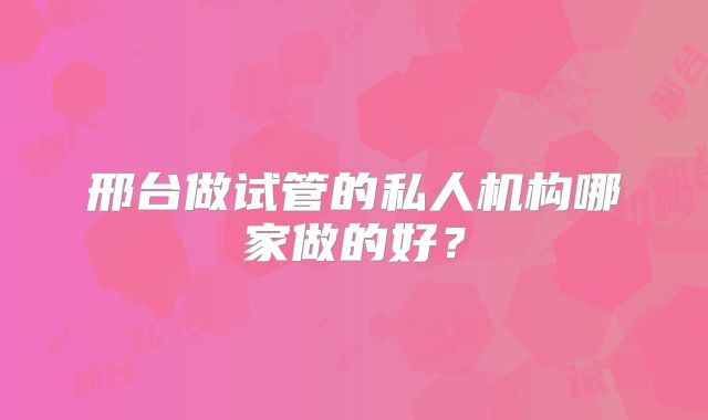 邢台做试管的私人机构哪家做的好？