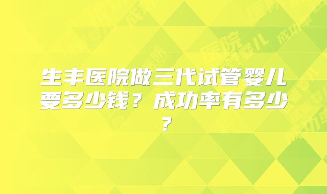 生丰医院做三代试管婴儿要多少钱？成功率有多少？