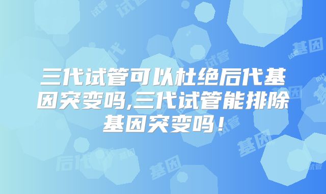 三代试管可以杜绝后代基因突变吗,三代试管能排除基因突变吗！