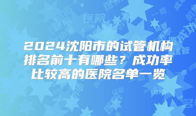 2024沈阳市的试管机构排名前十有哪些？成功率比较高的医院名单一览