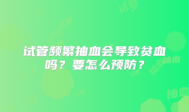 试管频繁抽血会导致贫血吗？要怎么预防？