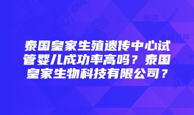 泰国皇家生殖遗传中心试管婴儿成功率高吗?泰国皇家生物科技有限公司?