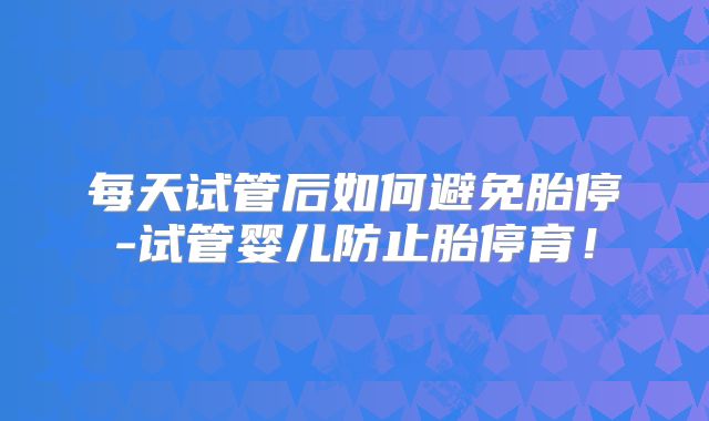 每天试管后如何避免胎停-试管婴儿防止胎停育!