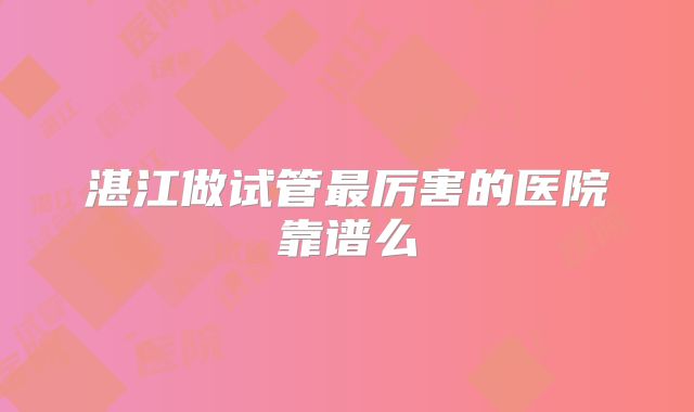 湛江做试管最厉害的医院靠谱么