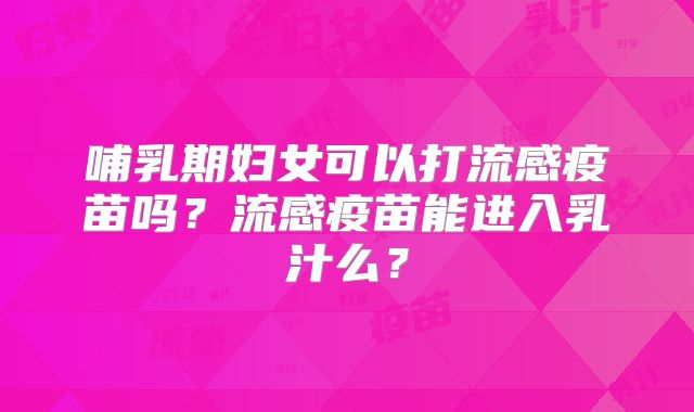 哺乳期妇女可以打流感疫苗吗?流感疫苗能进入乳汁么?
