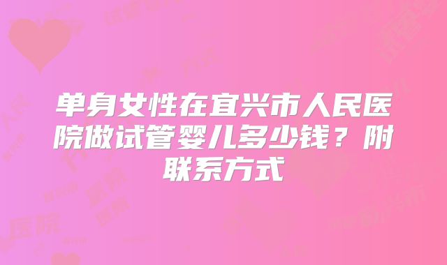 单身女性在宜兴市人民医院做试管婴儿多少钱？附联系方式