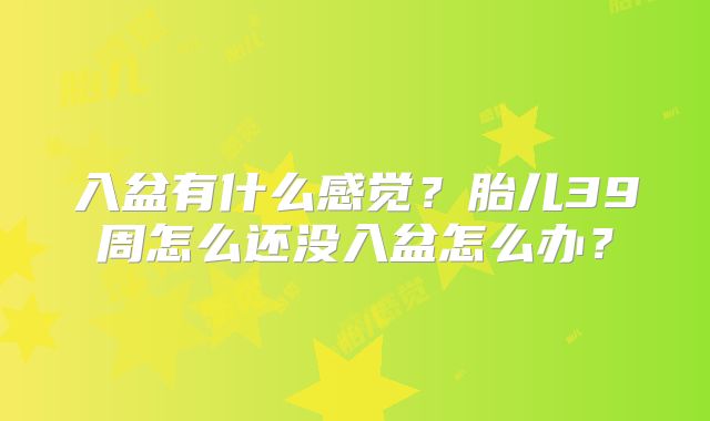 入盆有什么感觉?胎儿39周怎么还没入盆怎么办?