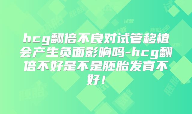 hcg翻倍不良对试管移植会产生负面影响吗-hcg翻倍不好是不是胚胎发育不好!