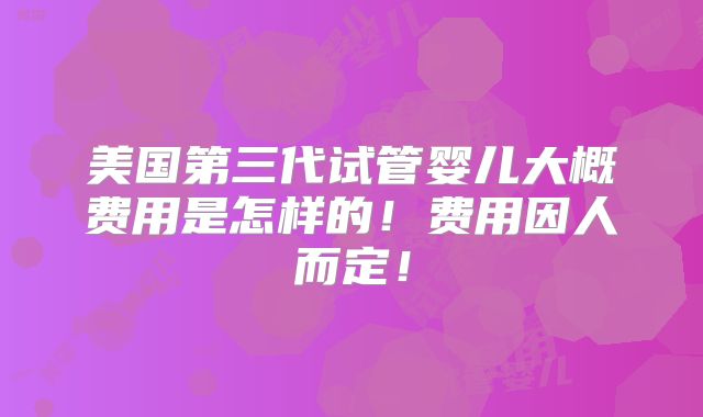 美国第三代试管婴儿大概费用是怎样的!费用因人而定!