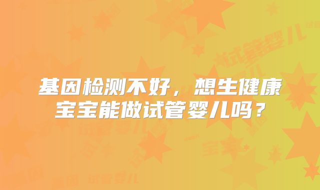 基因检测不好，想生健康宝宝能做试管婴儿吗？