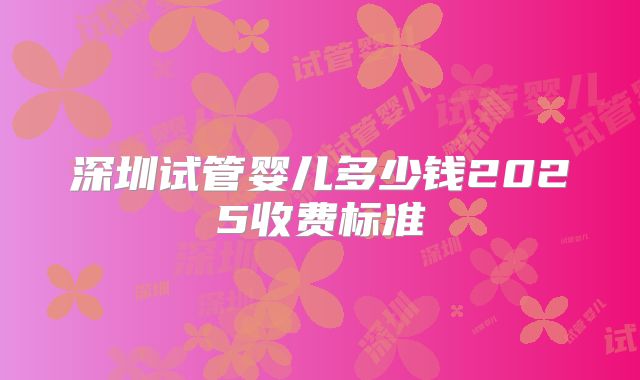 深圳试管婴儿多少钱2025收费标准