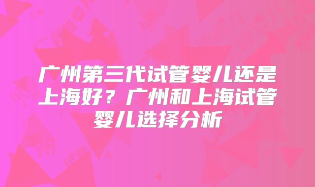 广州第三代试管婴儿还是上海好？广州和上海试管婴儿选择分析