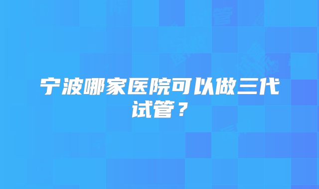宁波哪家医院可以做三代试管？