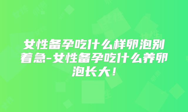 女性备孕吃什么样卵泡别着急-女性备孕吃什么养卵泡长大！