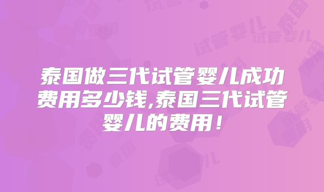 泰国做三代试管婴儿成功费用多少钱,泰国三代试管婴儿的费用!