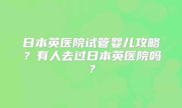 日本英医院试管婴儿攻略?有人去过日本英医院吗?