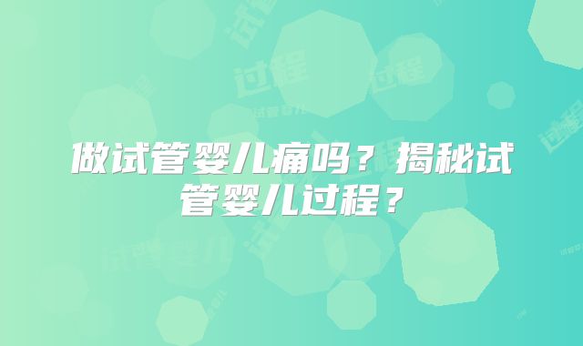 做试管婴儿痛吗？揭秘试管婴儿过程？