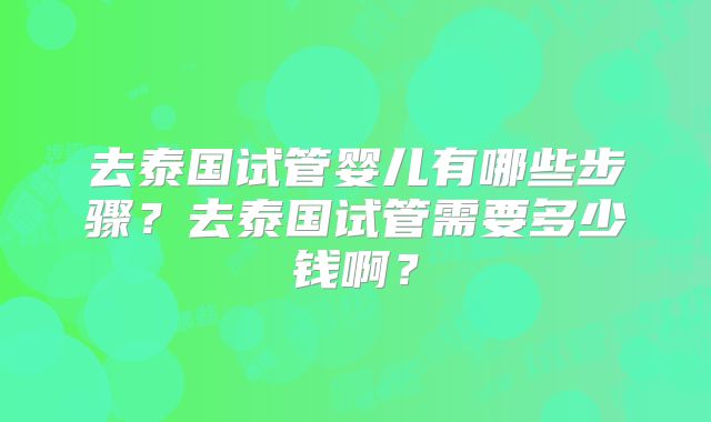 去泰国试管婴儿有哪些步骤？去泰国试管需要多少钱啊？