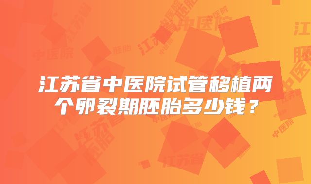 江苏省中医院试管移植两个卵裂期胚胎多少钱？