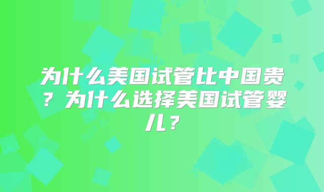 为什么美国试管比中国贵？为什么选择美国试管婴儿？