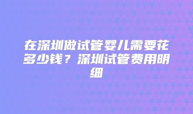在深圳做试管婴儿需要花多少钱?深圳试管费用明细