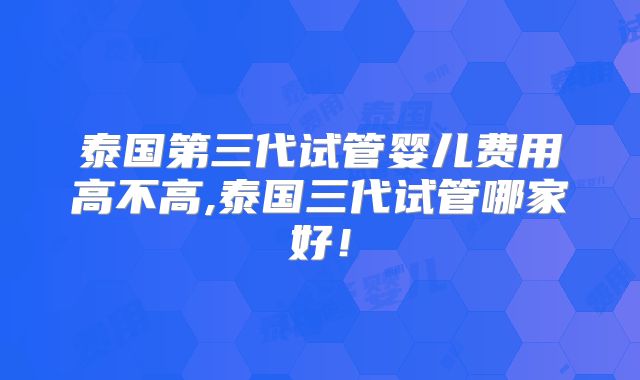 泰国第三代试管婴儿费用高不高,泰国三代试管哪家好！