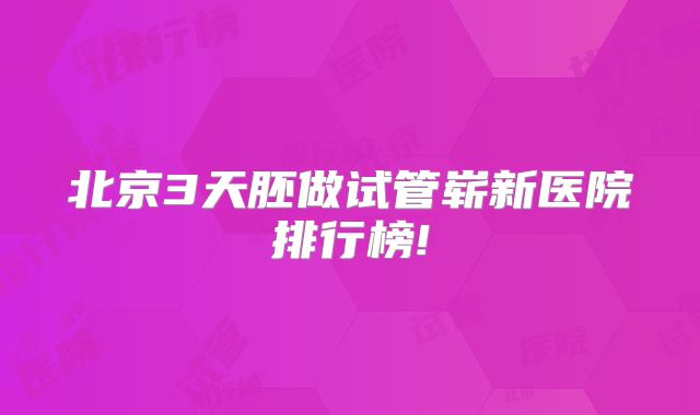 北京3天胚做试管崭新医院排行榜!