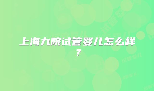 上海九院试管婴儿怎么样?
