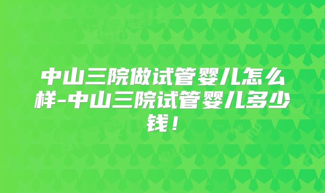 中山三院做试管婴儿怎么样-中山三院试管婴儿多少钱!