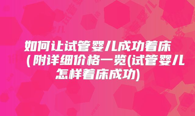 如何让试管婴儿成功着床（附详细价格一览(试管婴儿怎样着床成功)