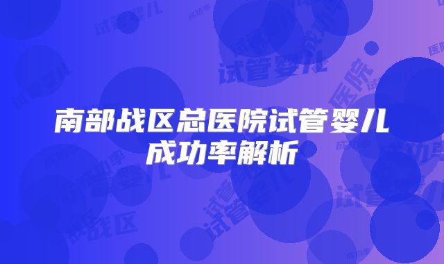 南部战区总医院试管婴儿成功率解析