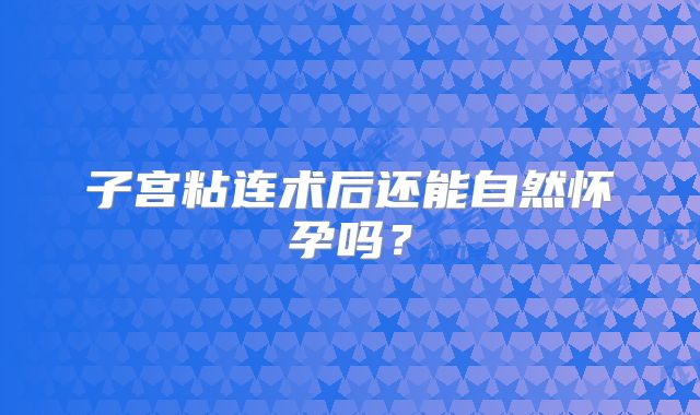 子宫粘连术后还能自然怀孕吗？