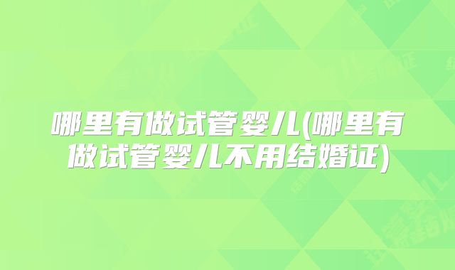 哪里有做试管婴儿(哪里有做试管婴儿不用结婚证)
