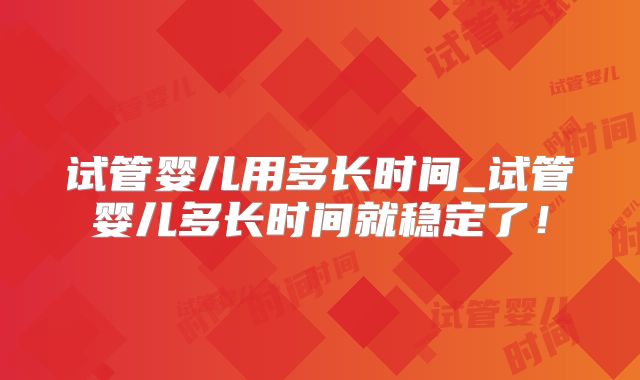 试管婴儿用多长时间_试管婴儿多长时间就稳定了！