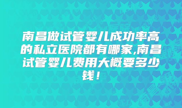 南昌做试管婴儿成功率高的私立医院都有哪家,南昌试管婴儿费用大概要多少钱！
