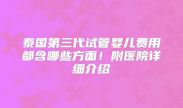 泰国第三代试管婴儿费用都含哪些方面！附医院详细介绍