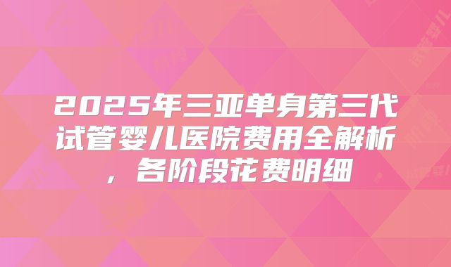 2025年三亚单身第三代试管婴儿医院费用全解析，各阶段花费明细