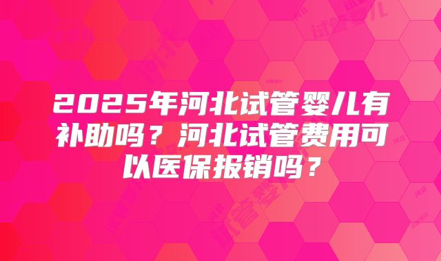2025年河北试管婴儿有补助吗?河北试管费用可以医保报销吗?