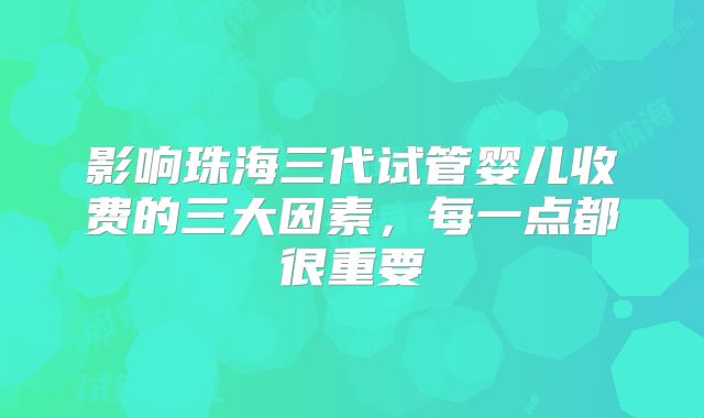 影响珠海三代试管婴儿收费的三大因素，每一点都很重要