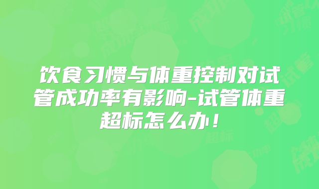 饮食习惯与体重控制对试管成功率有影响-试管体重超标怎么办！