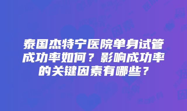 泰国杰特宁医院单身试管成功率如何？影响成功率的关键因素有哪些？