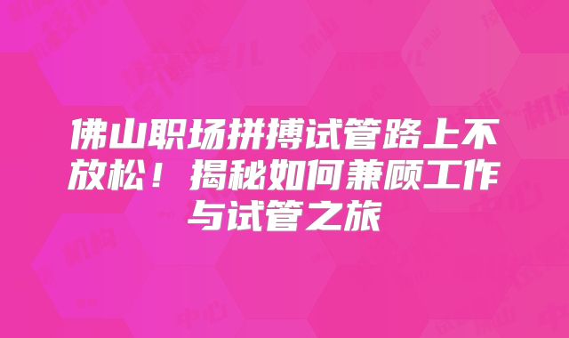 佛山职场拼搏试管路上不放松！揭秘如何兼顾工作与试管之旅