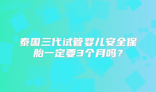 泰国三代试管婴儿安全保胎一定要3个月吗？