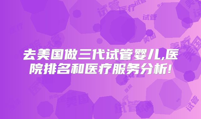 去美国做三代试管婴儿,医院排名和医疗服务分析!
